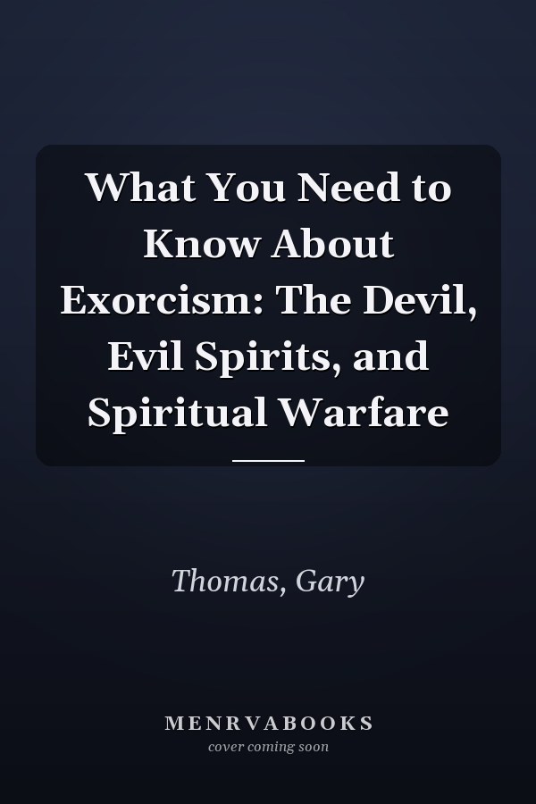 What You Need to Know About Exorcism: The Devil, Evil Spirits, and Spiritual Warfare