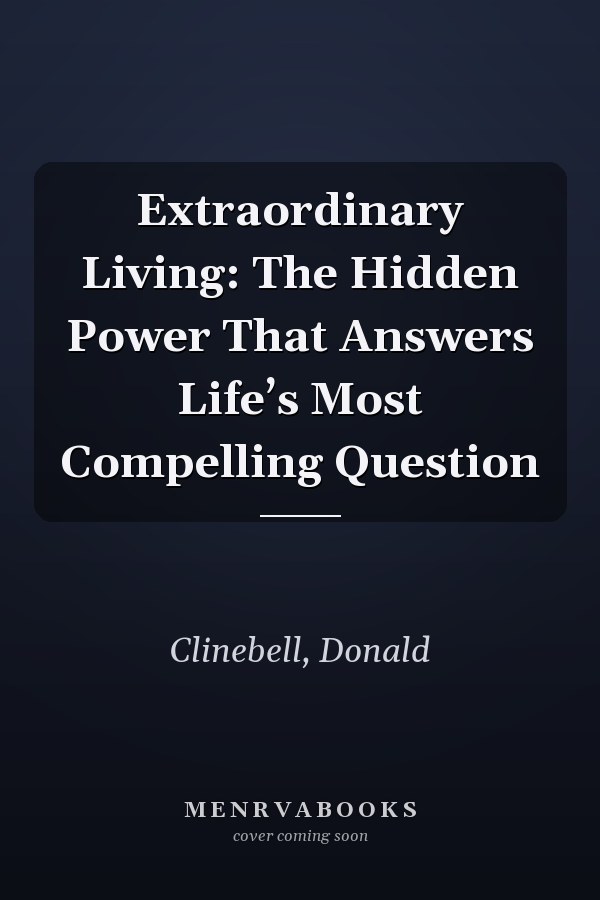 Extraordinary Living: The Hidden Power That Answers Life’s Most Compelling Question