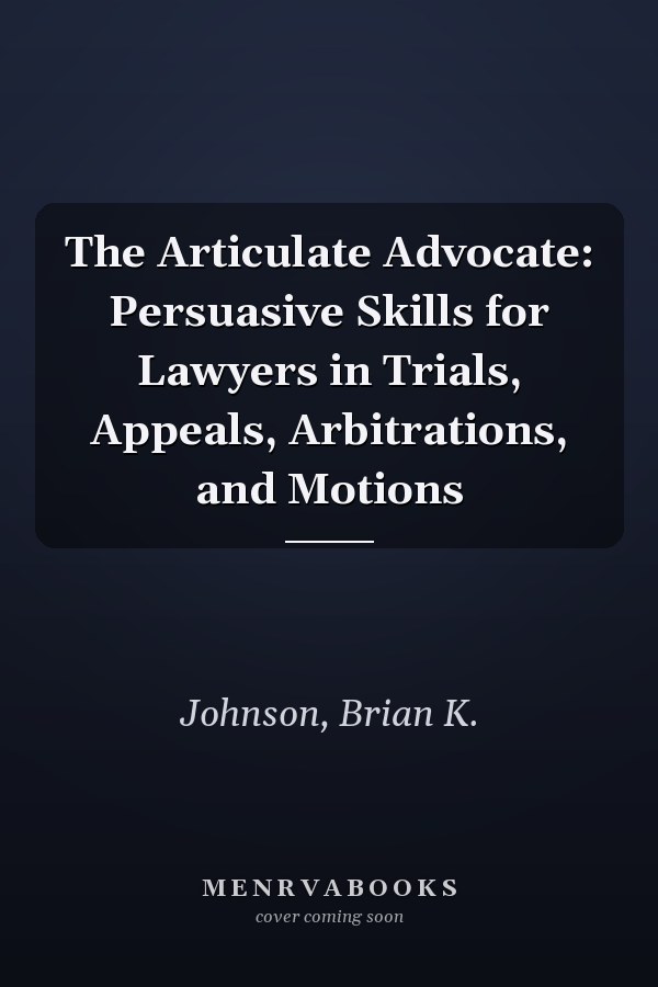 The Articulate Advocate: Persuasive Skills for Lawyers in Trials, Appeals, Arbitrations, and Motions
