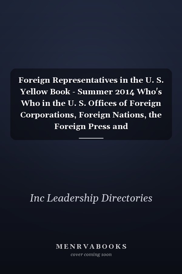 Foreign Representatives in the U. S. Yellow Book - Summer 2014 Who's Who in the U. S. Offices of Foreign Corporations, Foreign Nations, the Foreign Press and Intergovernmental Organizations