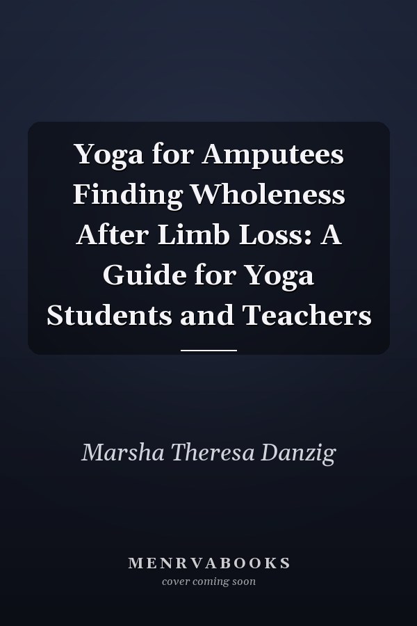 Yoga for Amputees Finding Wholeness After Limb Loss: A Guide for Yoga Students and Teachers