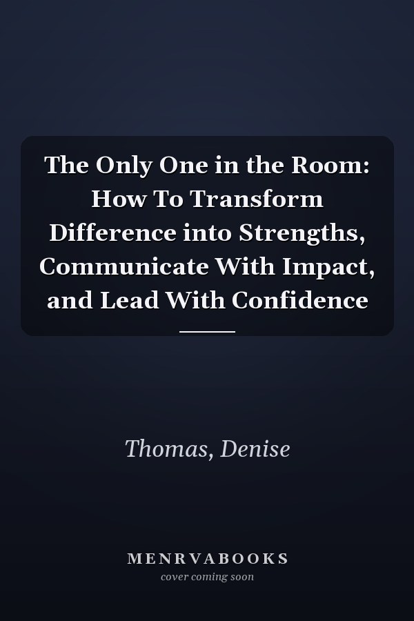 The Only One in the Room: How To Transform Difference into Strengths, Communicate With Impact, and Lead With Confidence