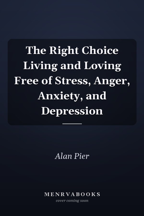 The Right Choice Living and Loving Free of Stress, Anger, Anxiety, and Depression