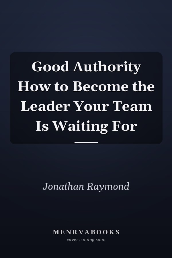 Good Authority How to Become the Leader Your Team Is Waiting For