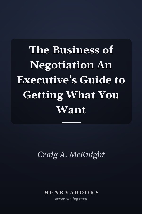 The Business of Negotiation An Executive's Guide to Getting What You Want