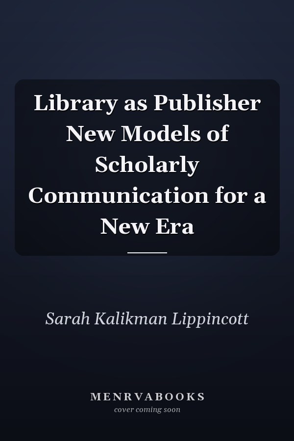 Library as Publisher New Models of Scholarly Communication for a New Era