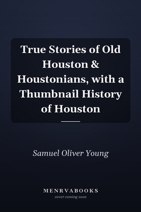 True Stories of Old Houston & Houstonians, with a Thumbnail History of Houston