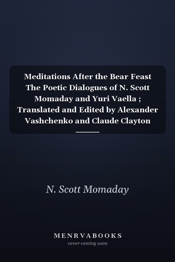 Meditations After the Bear Feast The Poetic Dialogues of N. Scott Momaday and Yuri Vaella ; Translated and Edited by Alexander Vashchenko and Claude Clayton Smith