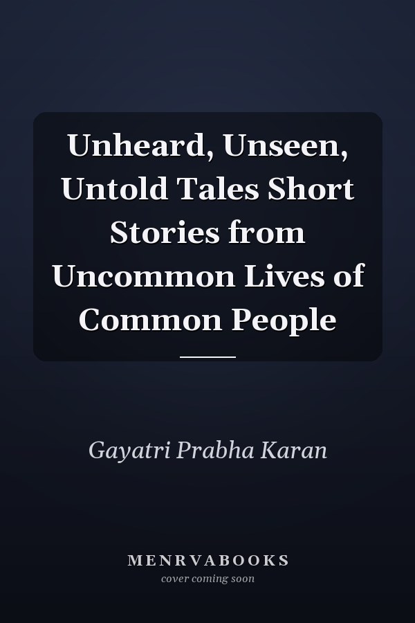 Unheard, Unseen, Untold Tales Short Stories from Uncommon Lives of Common People