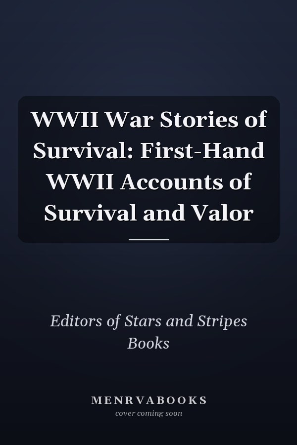 WWII War Stories of Survival: First-Hand WWII Accounts of Survival and Valor