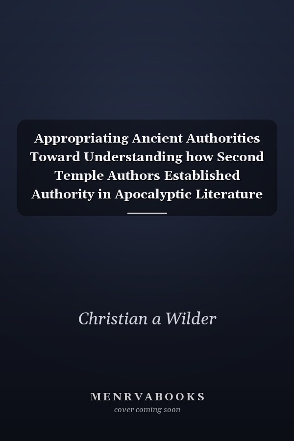 Appropriating Ancient Authorities Toward Understanding how Second Temple Authors Established Authority in Apocalyptic Literature