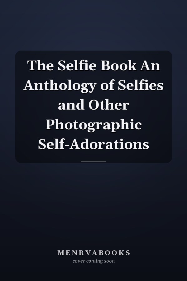 The Selfie Book An Anthology of Selfies and Other Photographic Self-Adorations
