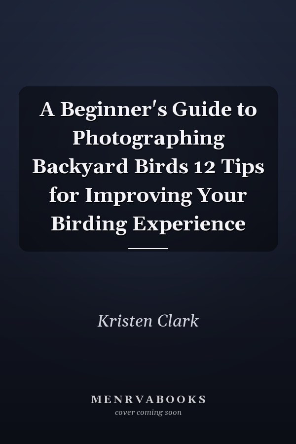 A Beginner's Guide to Photographing Backyard Birds 12 Tips for Improving Your Birding Experience