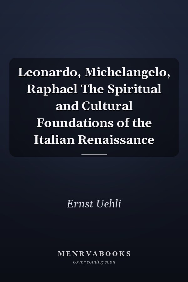 Leonardo, Michelangelo, Raphael The Spiritual and Cultural Foundations of the Italian Renaissance