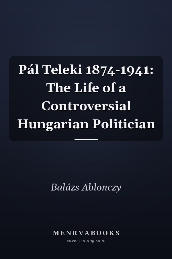 Pál Teleki 1874-1941: The Life of a Controversial Hungarian Politician
