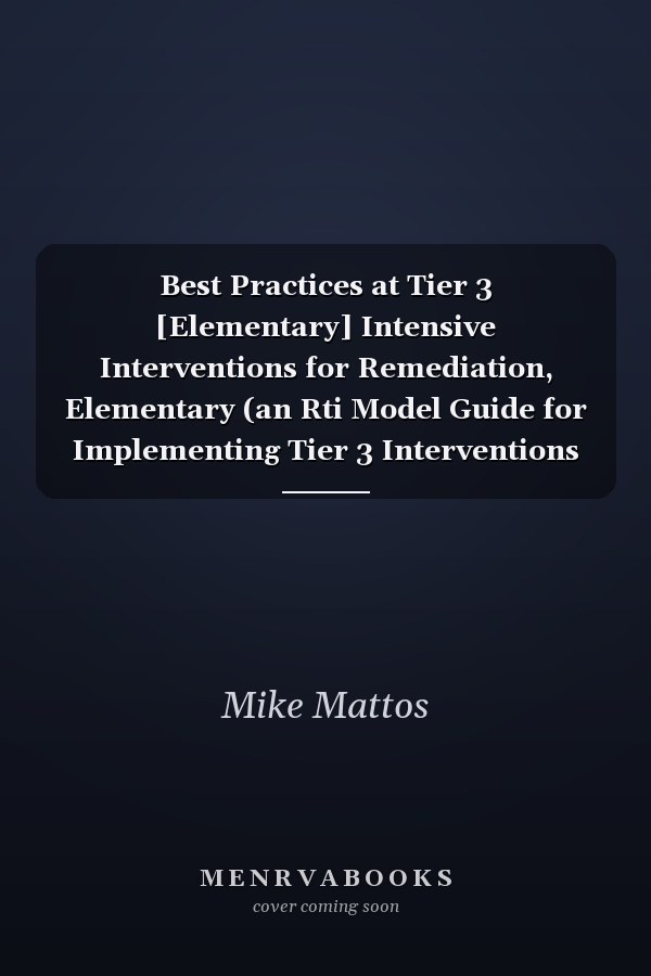 Best Practices at Tier 3 [Elementary] Intensive Interventions for Remediation, Elementary (an Rti Model Guide for Implementing Tier 3 Interventions in Primary School Classrooms)