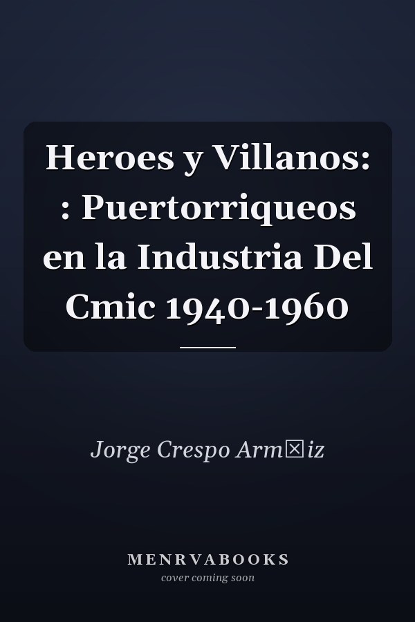 Heroes y Villanos: : Puertorriqueos en la Industria Del Cmic 1940-1960