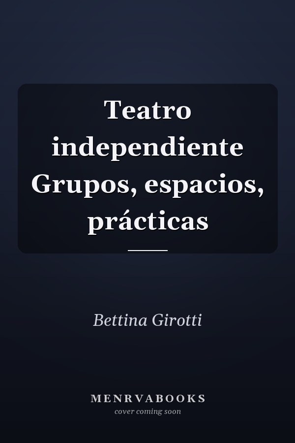 Teatro independiente Grupos, espacios, prácticas