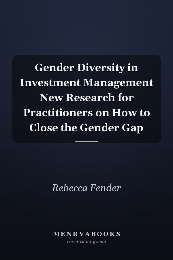 Gender Diversity in Investment Management New Research for Practitioners on How to Close the Gender Gap