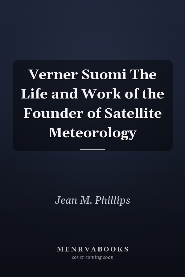 Verner Suomi The Life and Work of the Founder of Satellite Meteorology