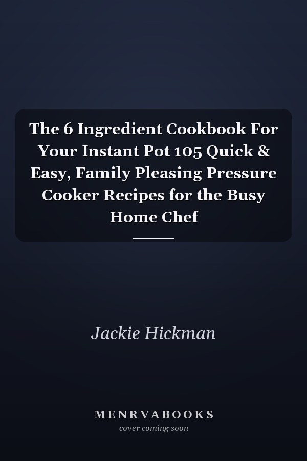 The 6 Ingredient Cookbook For Your Instant Pot 105 Quick & Easy, Family Pleasing Pressure Cooker Recipes for the Busy Home Chef