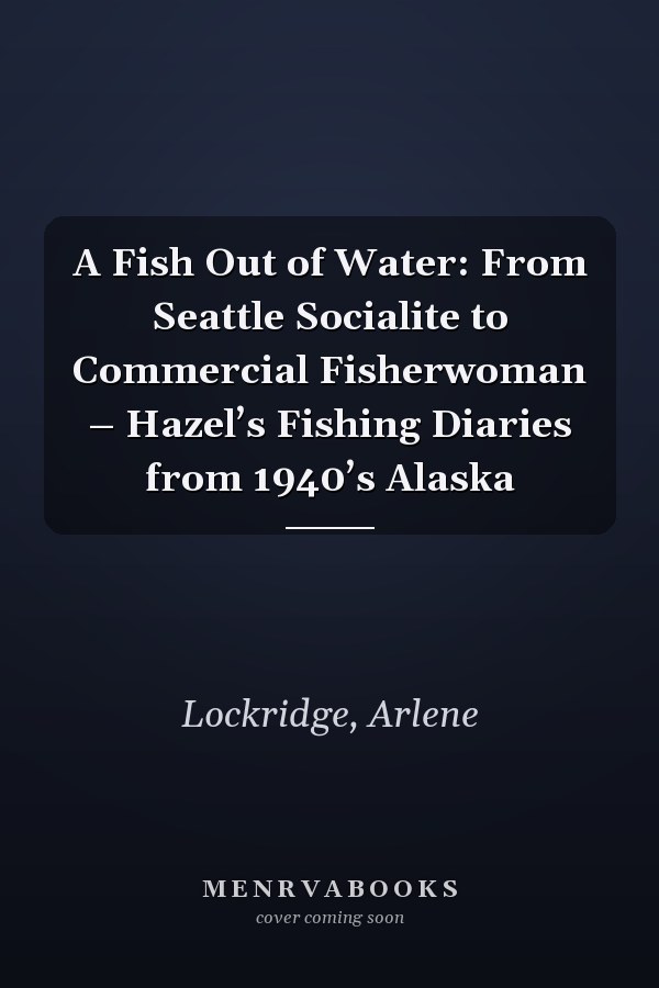 A Fish Out of Water: From Seattle Socialite to Commercial Fisherwoman – Hazel’s Fishing Diaries from 1940’s Alaska