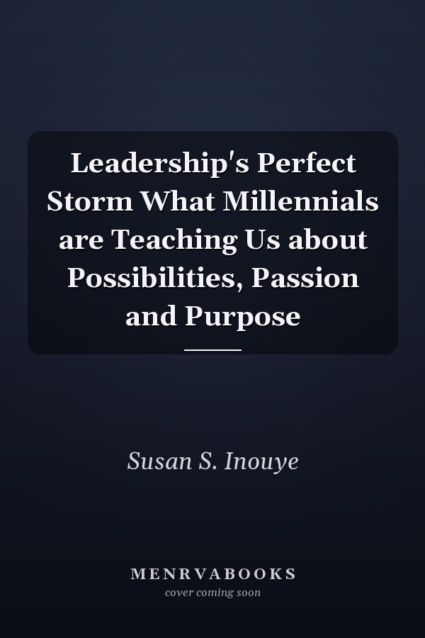 Leadership's Perfect Storm What Millennials are Teaching Us about Possibilities, Passion and Purpose