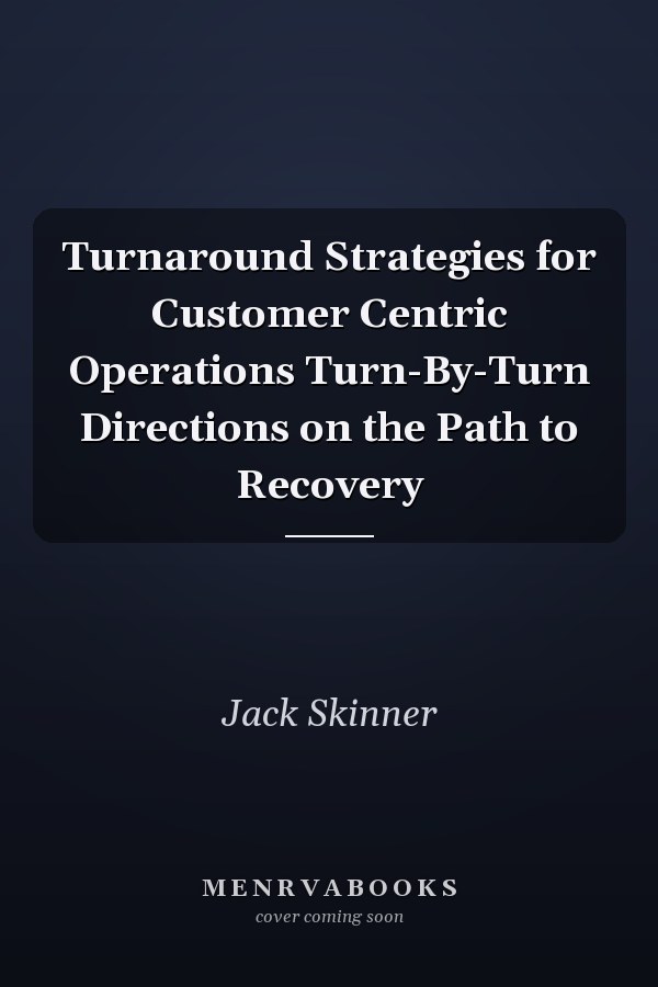 Turnaround Strategies for Customer Centric Operations Turn-By-Turn Directions on the Path to Recovery
