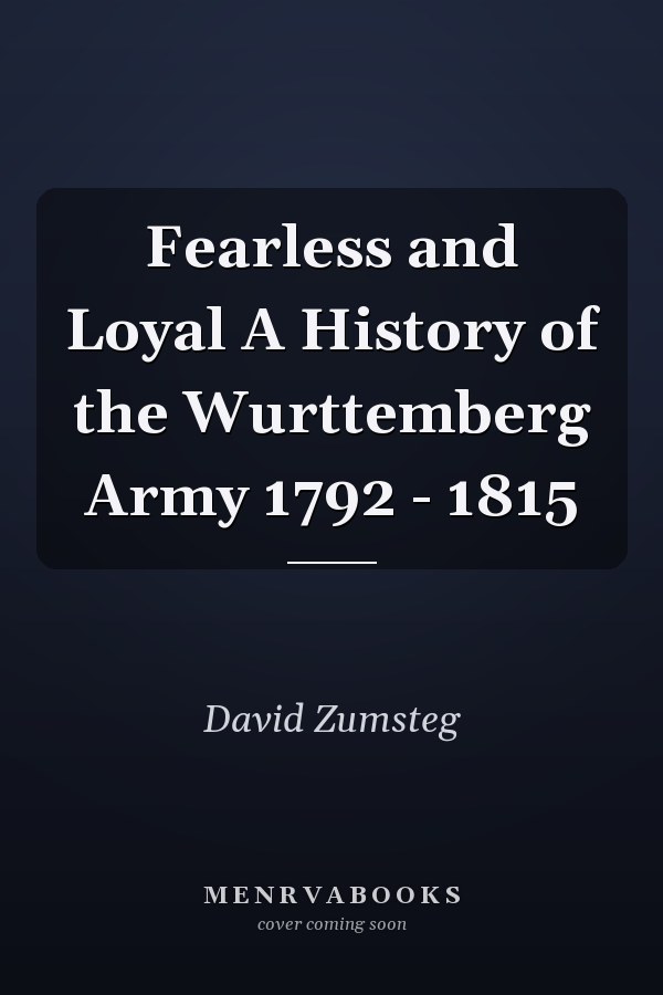 Fearless and Loyal A History of the Wurttemberg Army 1792 - 1815