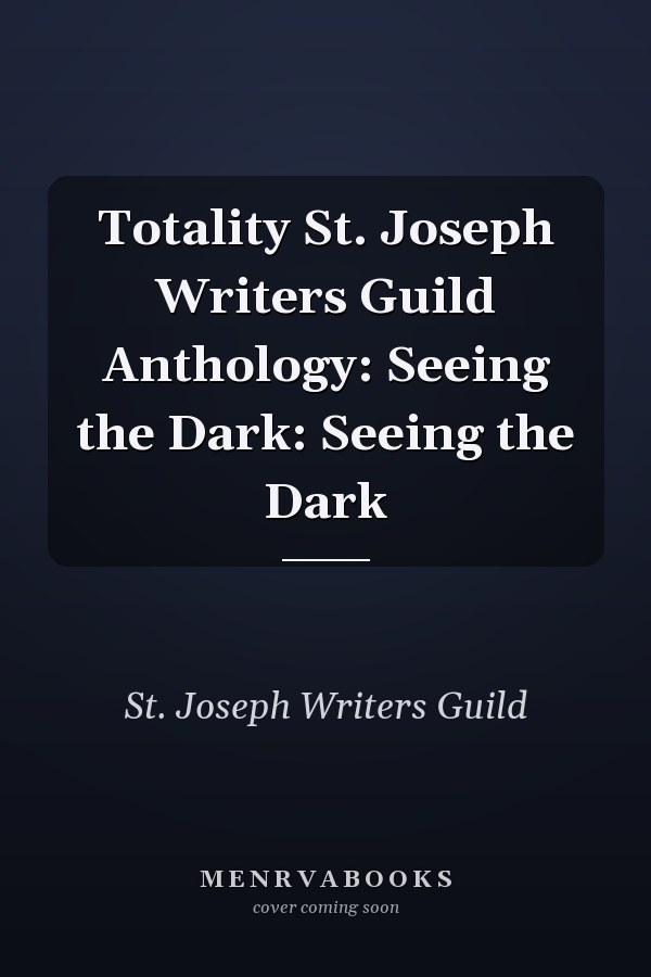 Totality St. Joseph Writers Guild Anthology: Seeing the Dark: Seeing the Dark