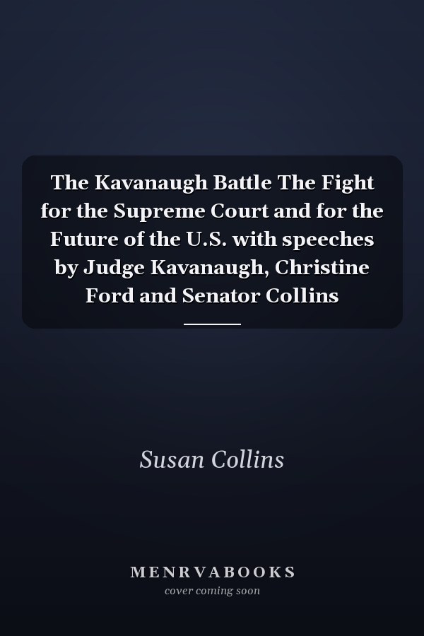 The Kavanaugh Battle The Fight for the Supreme Court and for the Future of the U.S. with speeches by Judge Kavanaugh, Christine Ford and Senator Collins