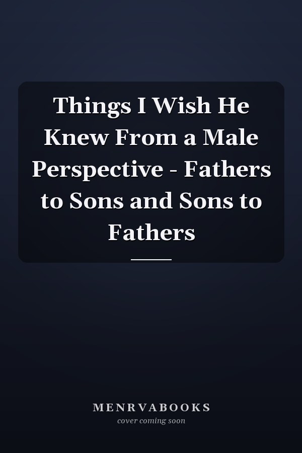 Things I Wish He Knew From a Male Perspective - Fathers to Sons and Sons to Fathers