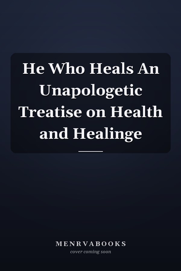 He Who Heals An Unapologetic Treatise on Health and Healinge