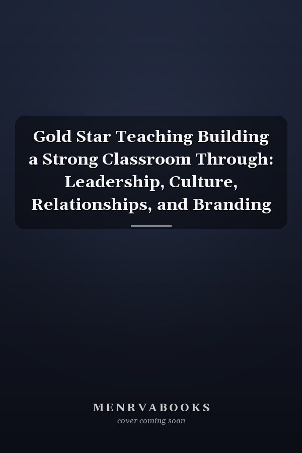 Gold Star Teaching Building a Strong Classroom Through: Leadership, Culture, Relationships, and Branding