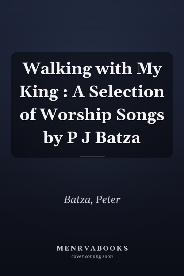 Walking with My King : A Selection of Worship Songs by P J Batza