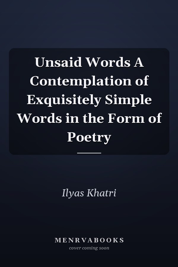 Unsaid Words A Contemplation of Exquisitely Simple Words in the Form of Poetry