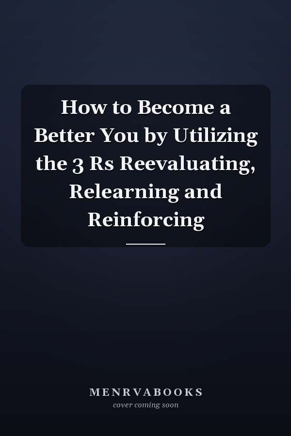 How to Become a Better You by Utilizing the 3 Rs Reevaluating, Relearning and Reinforcing