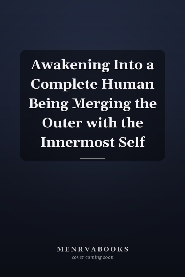 Awakening Into a Complete Human Being Merging the Outer with the Innermost Self
