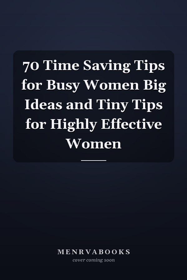 70 Time Saving Tips for Busy Women Big Ideas and Tiny Tips for Highly Effective Women