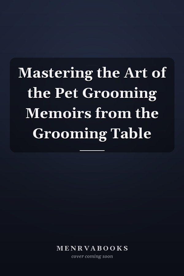 Mastering the Art of the Pet Grooming Memoirs from the Grooming Table