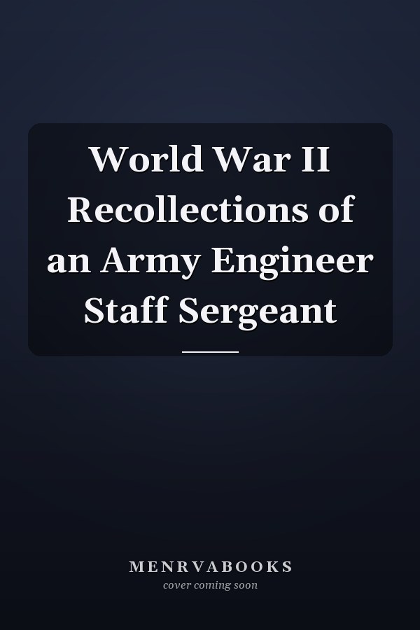 World War II Recollections of an Army Engineer Staff Sergeant