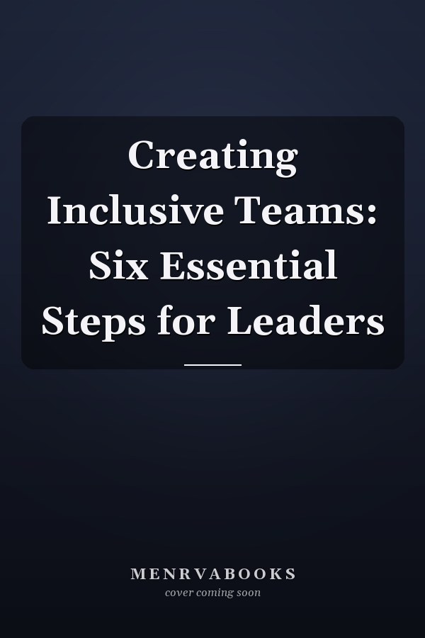Creating Inclusive Teams: Six Essential Steps for Leaders