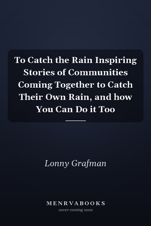To Catch the Rain Inspiring Stories of Communities Coming Together to Catch Their Own Rain, and how You Can Do it Too