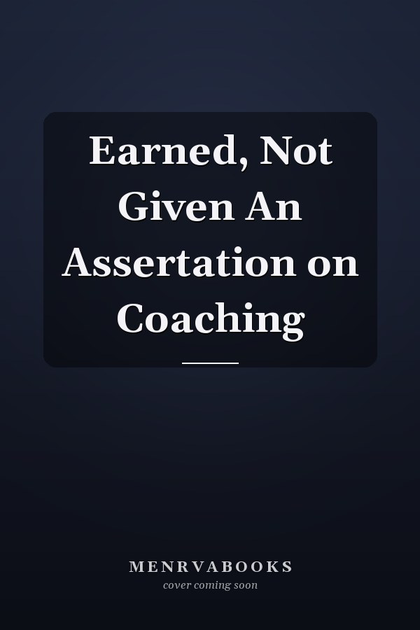 Earned, Not Given An Assertation on Coaching