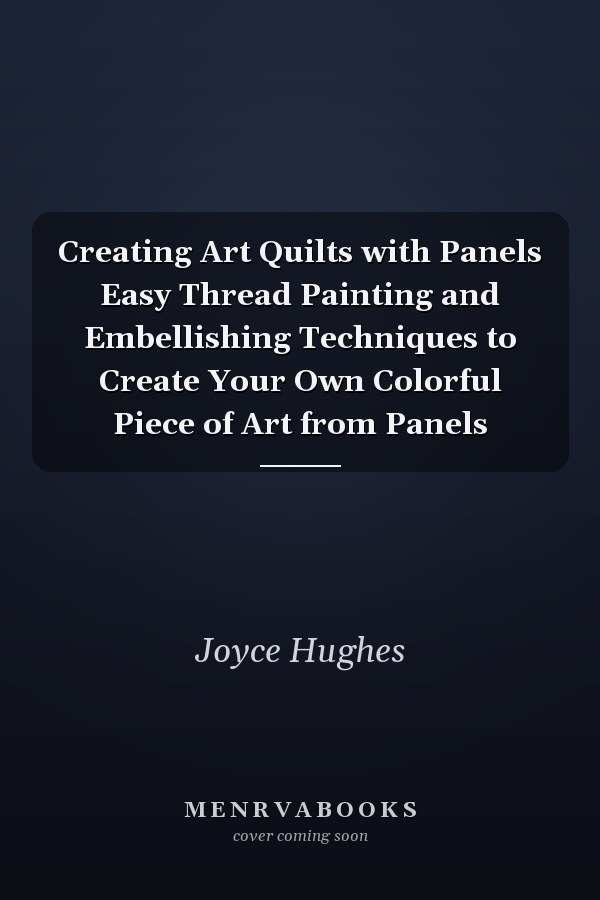 Creating Art Quilts with Panels Easy Thread Painting and Embellishing Techniques to Create Your Own Colorful Piece of Art from Panels
