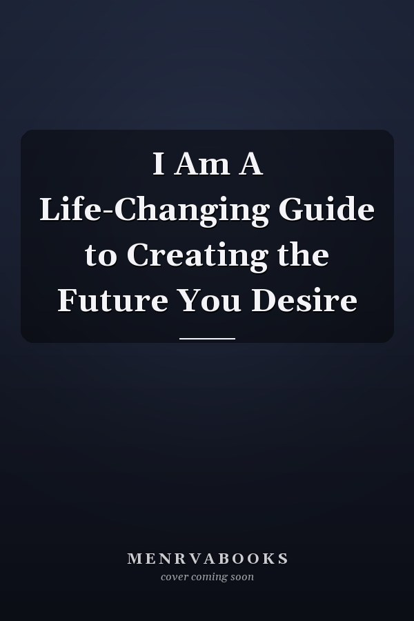 I Am A Life-Changing Guide to Creating the Future You Desire