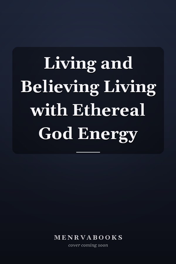 Living and Believing Living with Ethereal God Energy