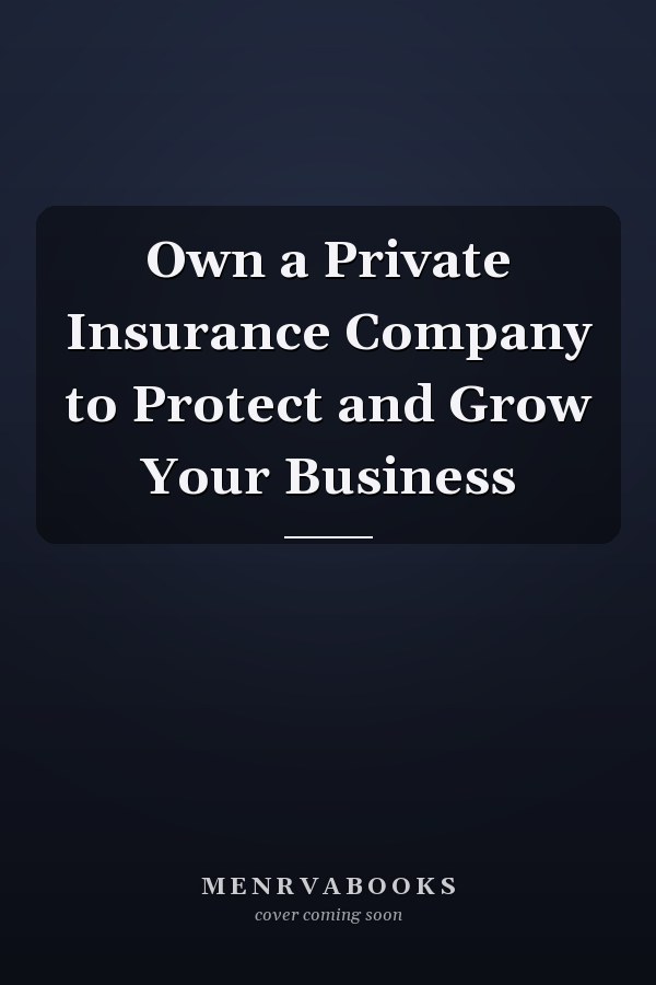 Own a Private Insurance Company to Protect and Grow Your Business