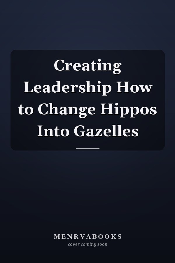 Creating Leadership How to Change Hippos Into Gazelles