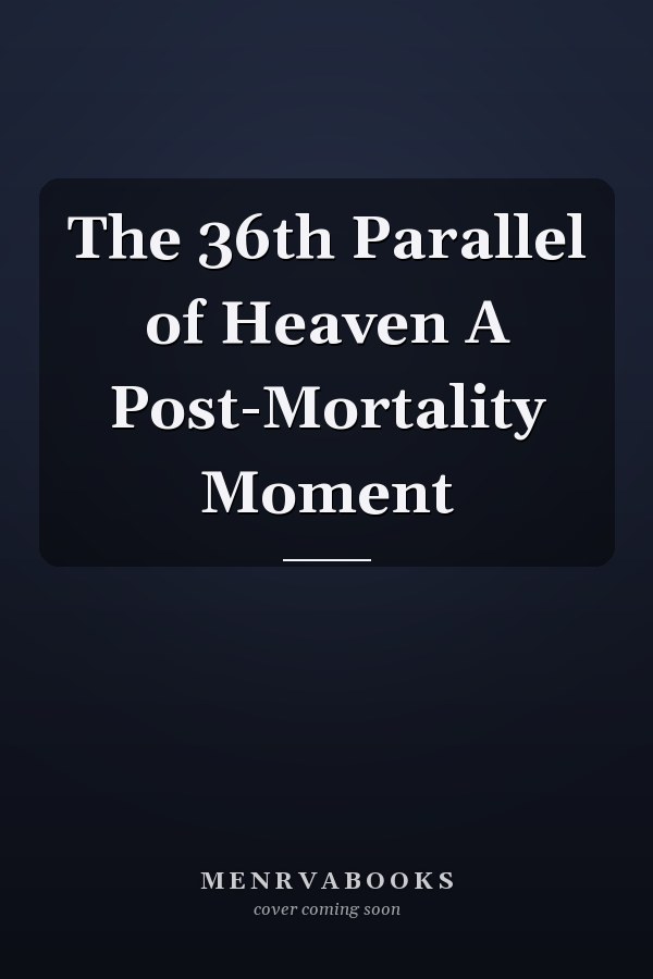 The 36th Parallel of Heaven A Post-Mortality Moment